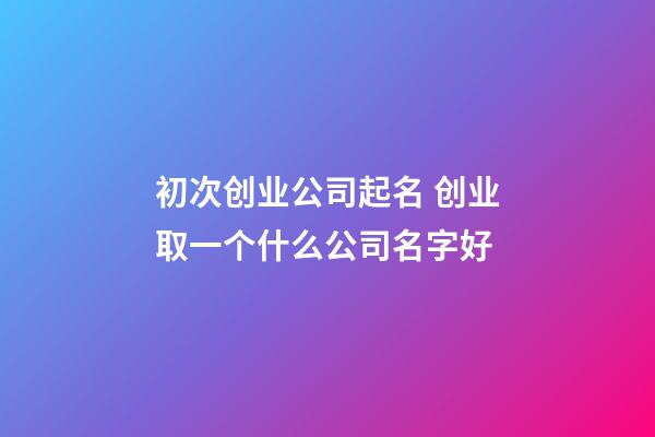 初次创业公司起名 创业取一个什么公司名字好-第1张-公司起名-玄机派